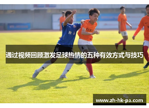 通过视频回顾激发足球热情的五种有效方式与技巧