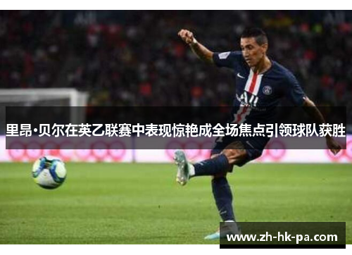 里昂·贝尔在英乙联赛中表现惊艳成全场焦点引领球队获胜