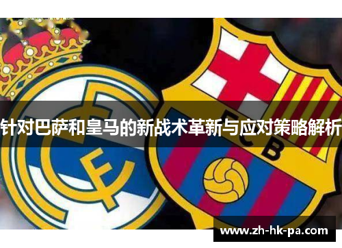 针对巴萨和皇马的新战术革新与应对策略解析