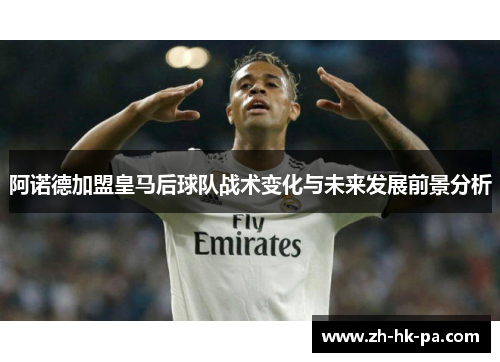 阿诺德加盟皇马后球队战术变化与未来发展前景分析