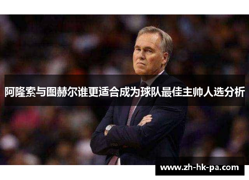 阿隆索与图赫尔谁更适合成为球队最佳主帅人选分析