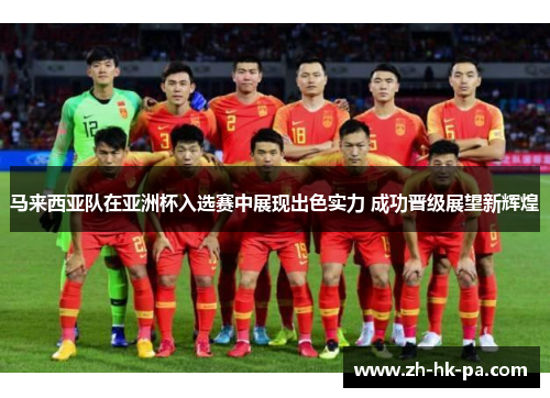 马来西亚队在亚洲杯入选赛中展现出色实力 成功晋级展望新辉煌