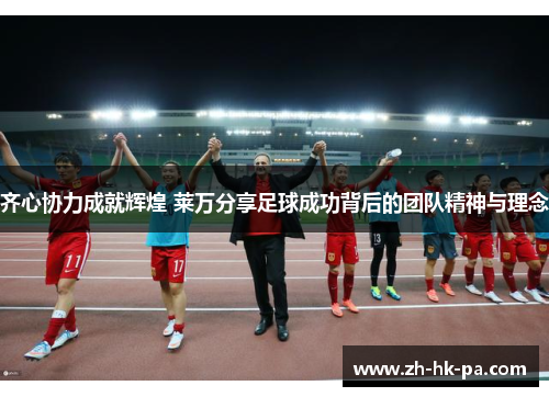 齐心协力成就辉煌 莱万分享足球成功背后的团队精神与理念