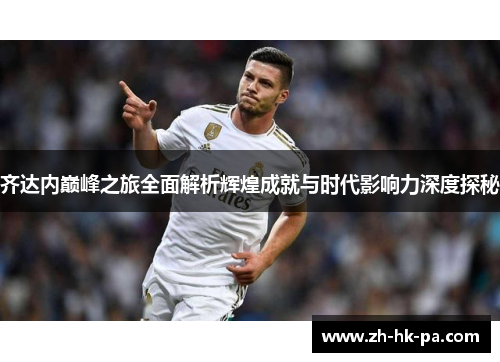 齐达内巅峰之旅全面解析辉煌成就与时代影响力深度探秘