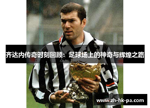 齐达内传奇时刻回顾：足球场上的神奇与辉煌之路
