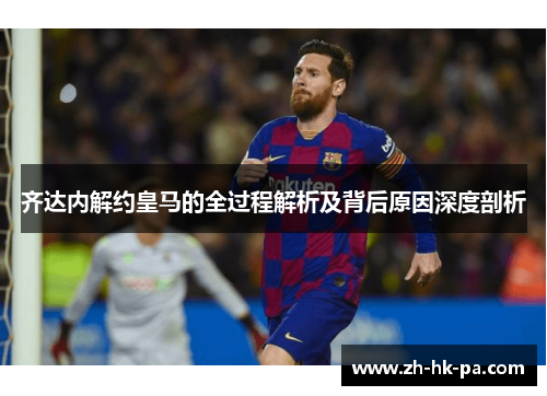齐达内解约皇马的全过程解析及背后原因深度剖析 齐达内解约皇马的全过程解析及背后原因深度剖析