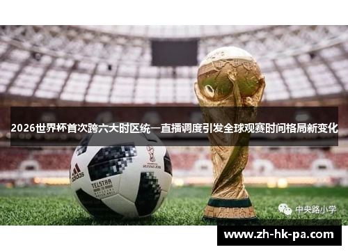 2026世界杯首次跨六大时区统一直播调度引发全球观赛时间格局新变化