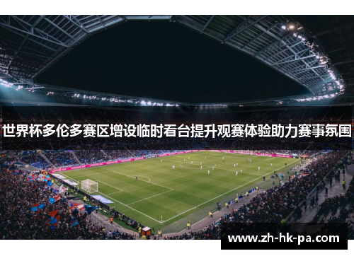 世界杯多伦多赛区增设临时看台提升观赛体验助力赛事氛围