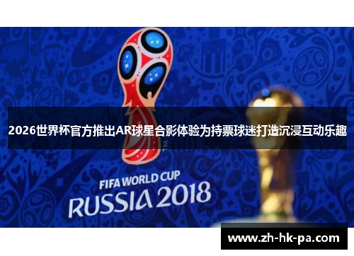 2026世界杯官方推出AR球星合影体验为持票球迷打造沉浸互动乐趣