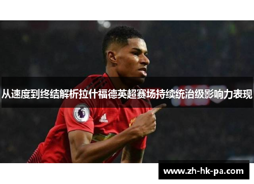 从速度到终结解析拉什福德英超赛场持续统治级影响力表现 从速度到终结解析拉什福德英超赛场持续统治级影响力表现