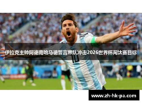 伊拉克主帅阿德南哈马德誓言带队冲击2026世界杯淘汰赛目标