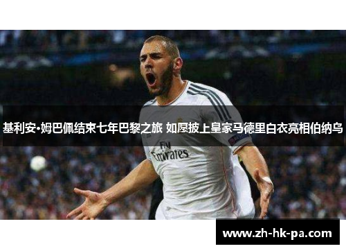 基利安·姆巴佩结束七年巴黎之旅 如愿披上皇家马德里白衣亮相伯纳乌