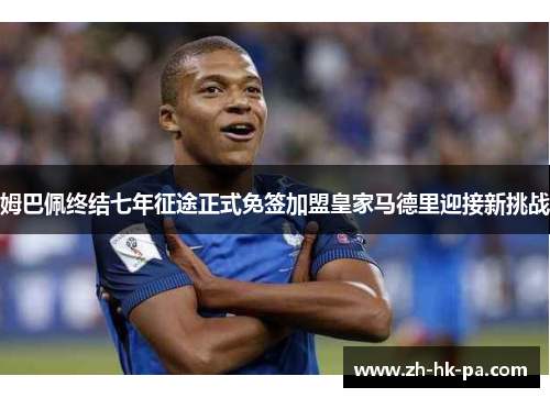 姆巴佩终结七年征途正式免签加盟皇家马德里迎接新挑战