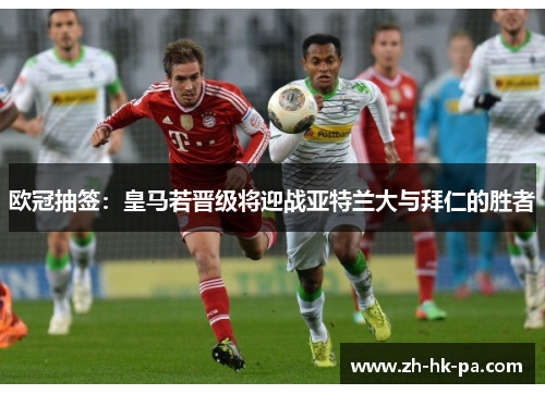 欧冠抽签:皇马若晋级将迎战亚特兰大与拜仁的胜者