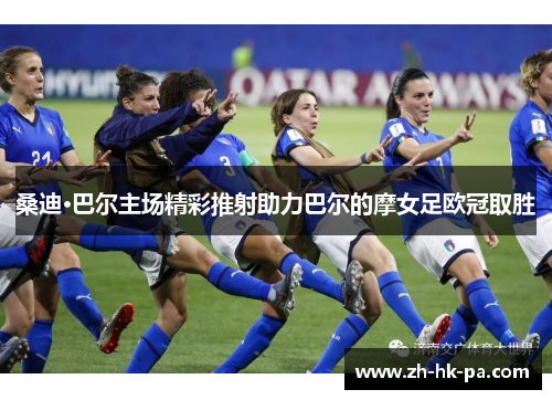 桑迪·巴尔主场精彩推射助力巴尔的摩女足欧冠取胜 桑迪·巴尔主场精彩推射助力巴尔的摩女足欧冠取胜