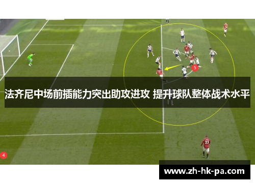 法齐尼中场前插能力突出助攻进攻 提升球队整体战术水平 法齐尼中场前插能力突出助攻进攻 提升球队整体战术水平