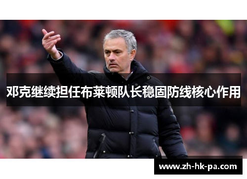 邓克继续担任布莱顿队长稳固防线核心作用 邓克继续担任布莱顿队长稳固防线核心作用