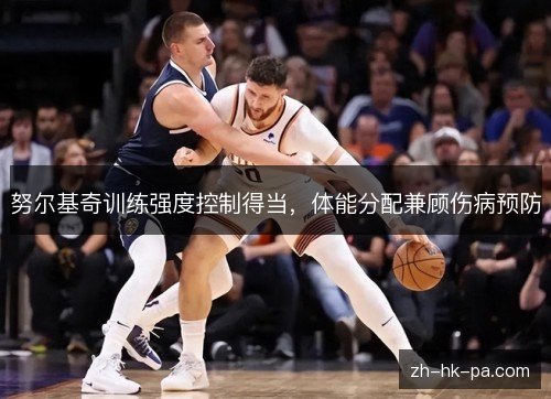 努尔基奇训练强度控制得当,体能分配兼顾伤病预防 努尔基奇训练强度控制得当,体能分配兼顾伤病预防