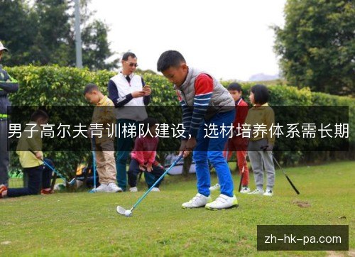 男子高尔夫青训梯队建设,选材培养体系需长期 男子高尔夫青训梯队建设,选材培养体系需长期