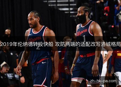 2019年伦纳德转投快船 攻防两端的适配改写洛城格局 2019年伦纳德转投快船 攻防两端的适配改写洛城格局